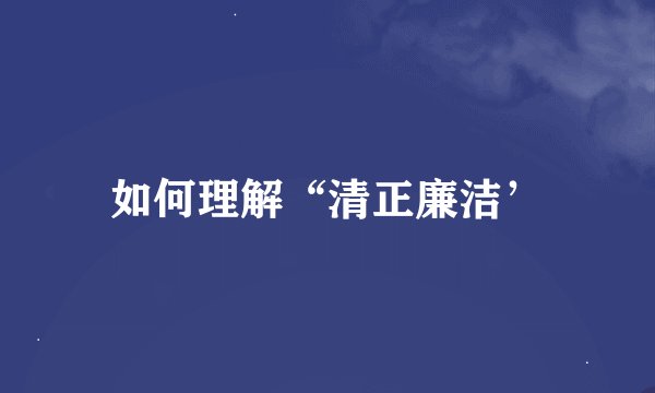如何理解“清正廉洁’
