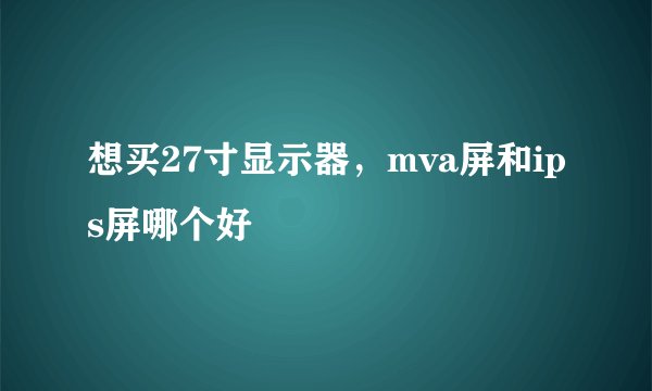 想买27寸显示器，mva屏和ips屏哪个好