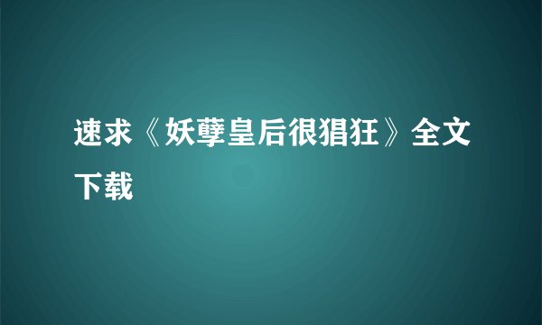 速求《妖孽皇后很猖狂》全文下载