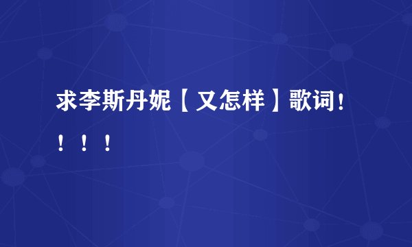 求李斯丹妮【又怎样】歌词！！！！