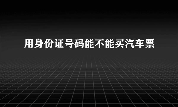 用身份证号码能不能买汽车票