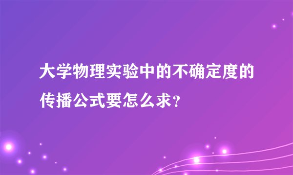 大学物理实验中的不确定度的传播公式要怎么求？