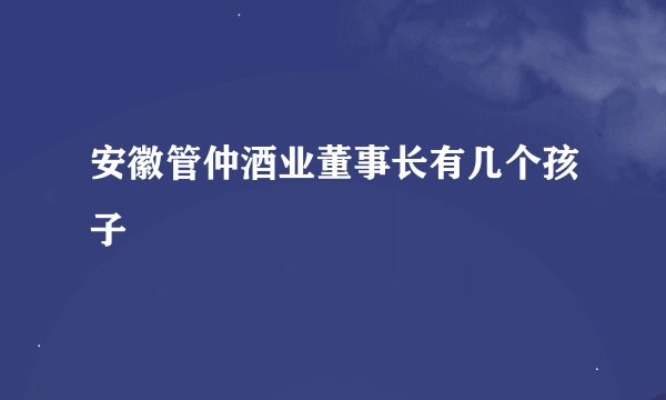 安徽管仲酒业董事长有几个孩子