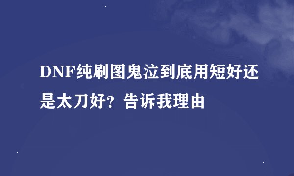 DNF纯刷图鬼泣到底用短好还是太刀好？告诉我理由