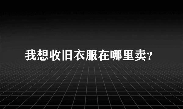 我想收旧衣服在哪里卖？