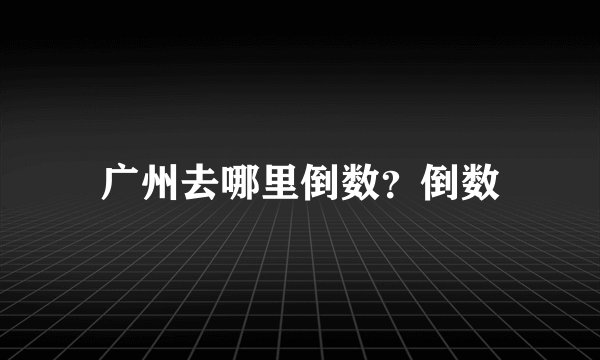 广州去哪里倒数？倒数