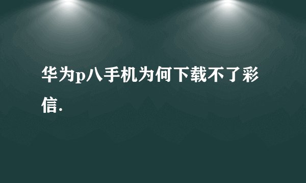 华为p八手机为何下载不了彩信.