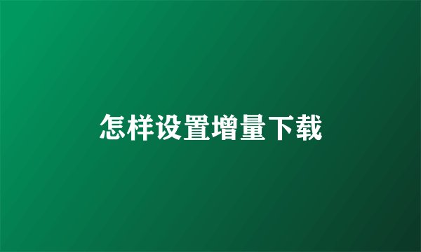 怎样设置增量下载