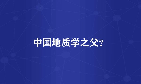 中国地质学之父？