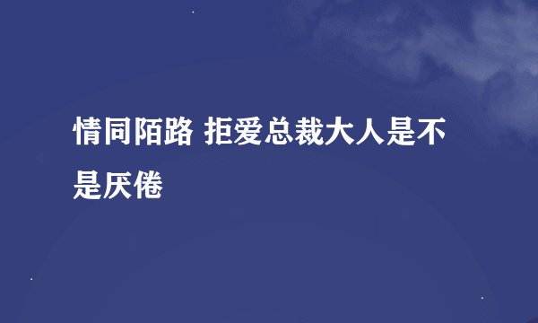 情同陌路 拒爱总裁大人是不是厌倦