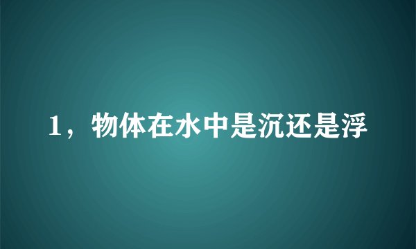1，物体在水中是沉还是浮
