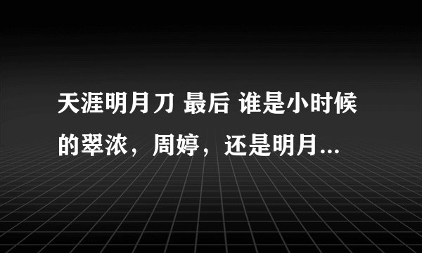天涯明月刀 最后 谁是小时候的翠浓，周婷，还是明月心，或者翠浓早就死了