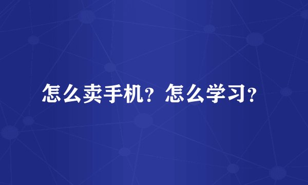 怎么卖手机？怎么学习？