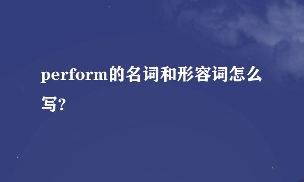 perform的名词和形容词怎么写?