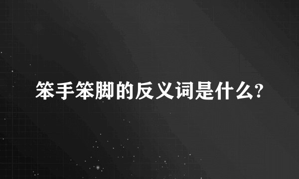 笨手笨脚的反义词是什么?