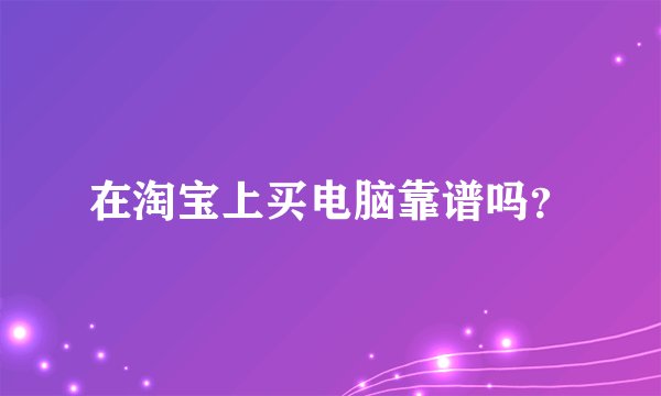 在淘宝上买电脑靠谱吗？