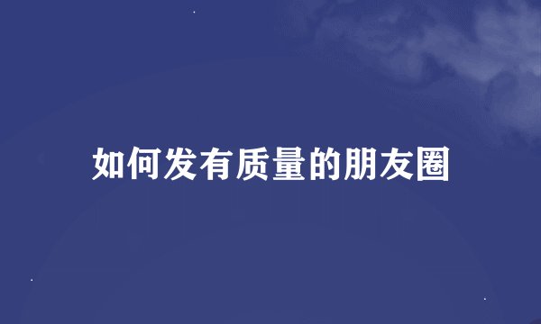 如何发有质量的朋友圈