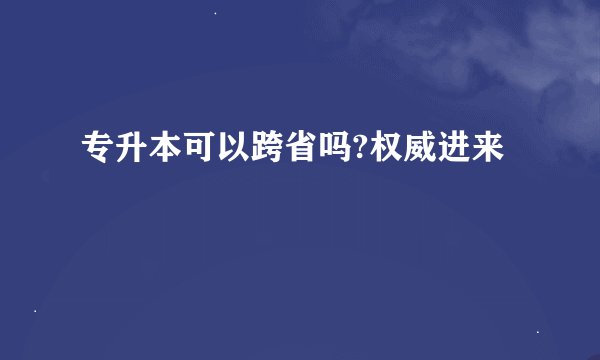 专升本可以跨省吗?权威进来