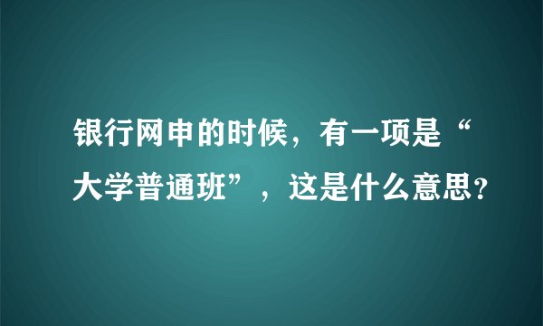 银行网申的时候，有一项是“大学普通班”，这是什么意思？