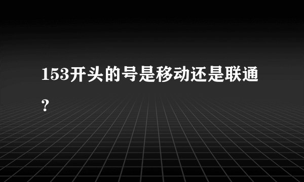 153开头的号是移动还是联通？