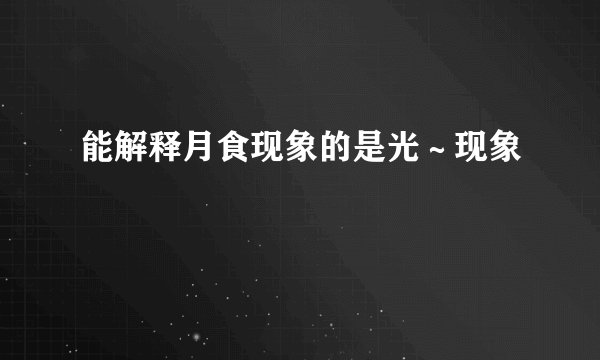 能解释月食现象的是光～现象