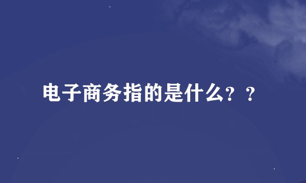电子商务指的是什么？？