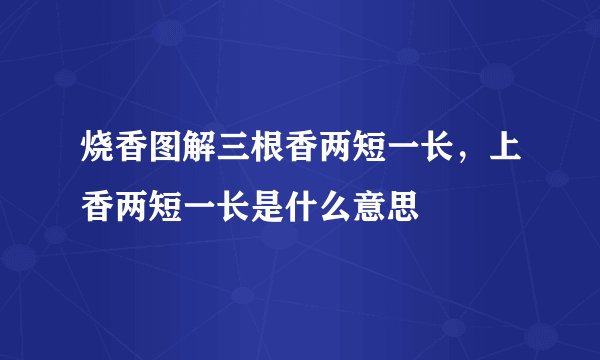 烧香图解三根香两短一长，上香两短一长是什么意思