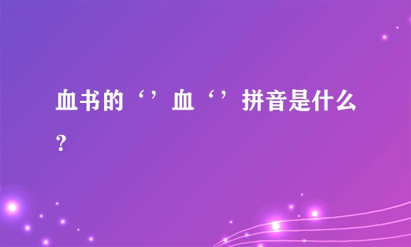 血书的‘’血‘’拼音是什么？