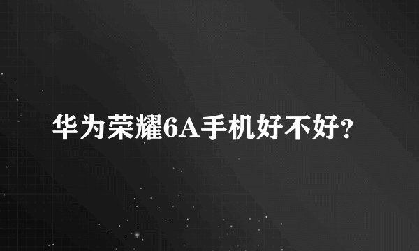 华为荣耀6A手机好不好？