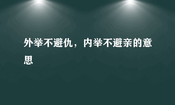 外举不避仇，内举不避亲的意思