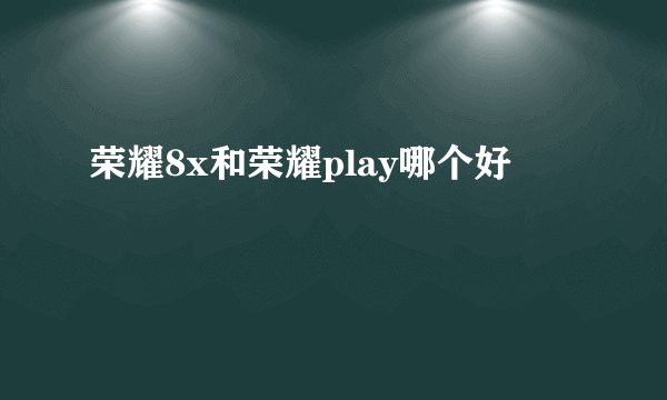 荣耀8x和荣耀play哪个好