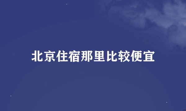 北京住宿那里比较便宜