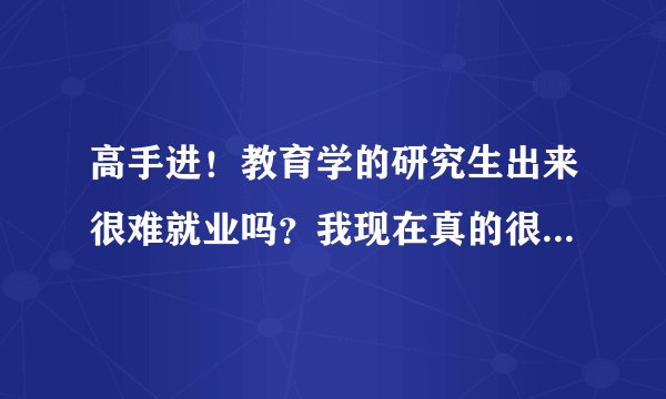 高手进！教育学的研究生出来很难就业吗？我现在真的很迷茫，想哭