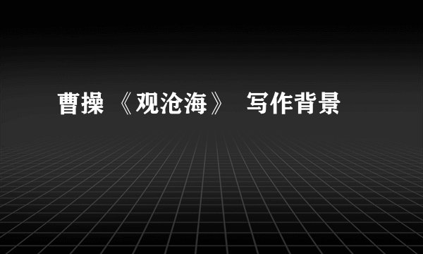 曹操 《观沧海》 写作背景