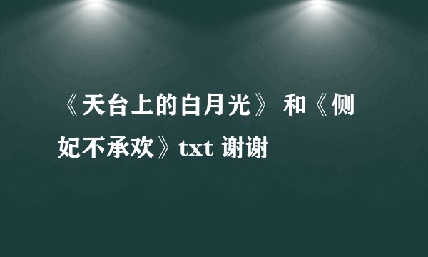 《天台上的白月光》 和《侧妃不承欢》txt 谢谢