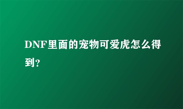 DNF里面的宠物可爱虎怎么得到？