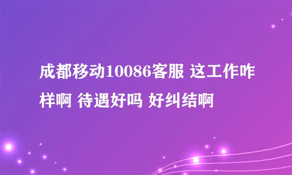 成都移动10086客服 这工作咋样啊 待遇好吗 好纠结啊
