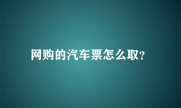 网购的汽车票怎么取？
