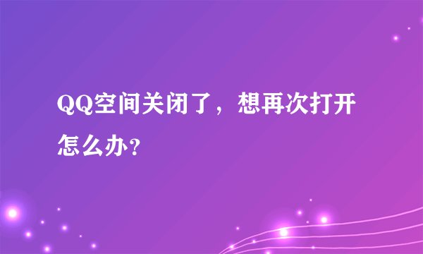 QQ空间关闭了，想再次打开怎么办？