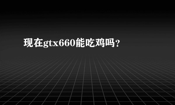现在gtx660能吃鸡吗？
