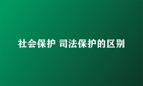 社会保护 司法保护的区别