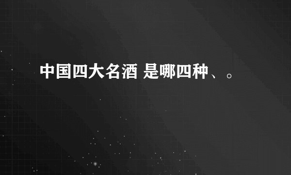 中国四大名酒 是哪四种、。