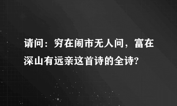 请问:穷在闹市无人问,富在深山有远亲这首诗的全诗?