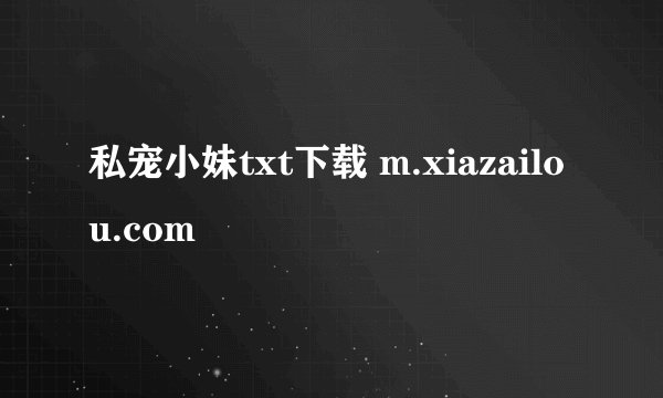 私宠小妹txt下载 m.xiazailou.com