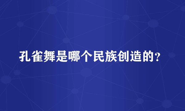 孔雀舞是哪个民族创造的？