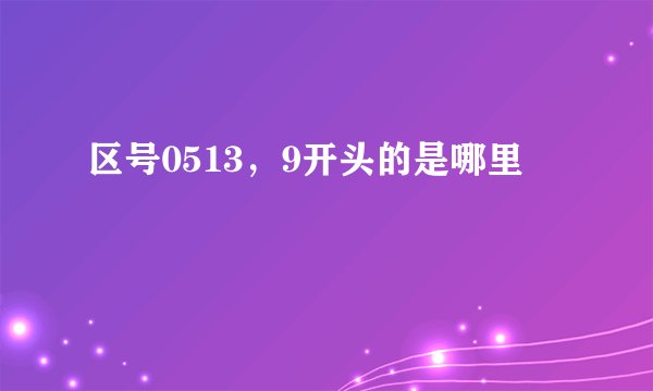 区号0513，9开头的是哪里