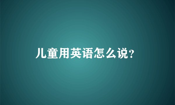 儿童用英语怎么说?