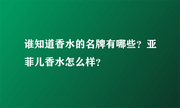 谁知道香水的名牌有哪些？亚菲儿香水怎么样？