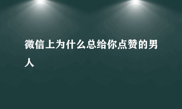 微信上为什么总给你点赞的男人