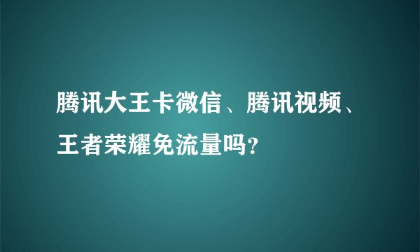 腾讯大王卡微信、腾讯视频、王者荣耀免流量吗？